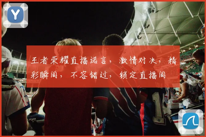 王者荣耀直播诺言，激情对决，精彩瞬间，不容错过，锁定直播间