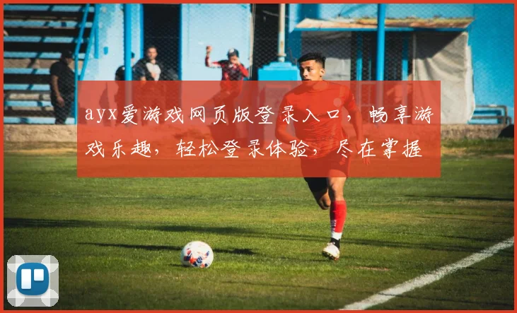 ayx爱游戏网页版登录入口，畅享游戏乐趣，轻松登录体验，尽在掌握