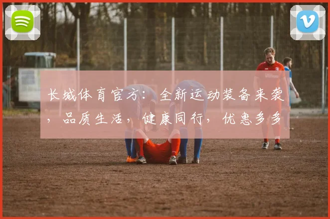 长城体育官方：全新运动装备来袭，品质生活，健康同行，优惠多多，不容错过