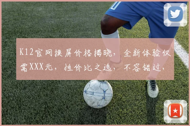 K12官网换屏价格揭晓，全新体验仅需XXX元，性价比之选，不容错过，惊喜连连，速来体验
