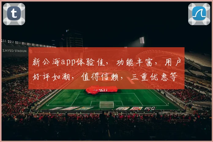 新公海app体验佳，功能丰富，用户好评如潮，值得信赖，三重优惠等你来