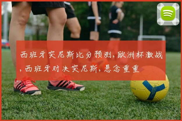 西班牙突尼斯比分预测,欧洲杯激战,西班牙对决突尼斯,悬念重重