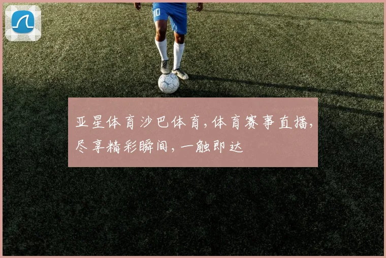 亚星体育沙巴体育,体育赛事直播,尽享精彩瞬间,一触即达