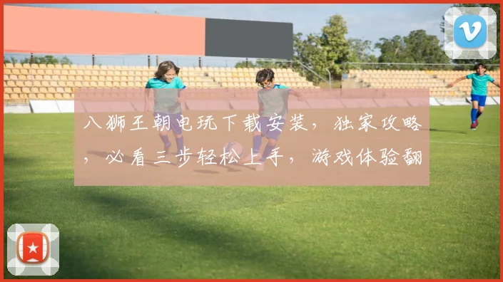 八狮王朝电玩下载安装，独家攻略，必看三步轻松上手，游戏体验翻倍提升