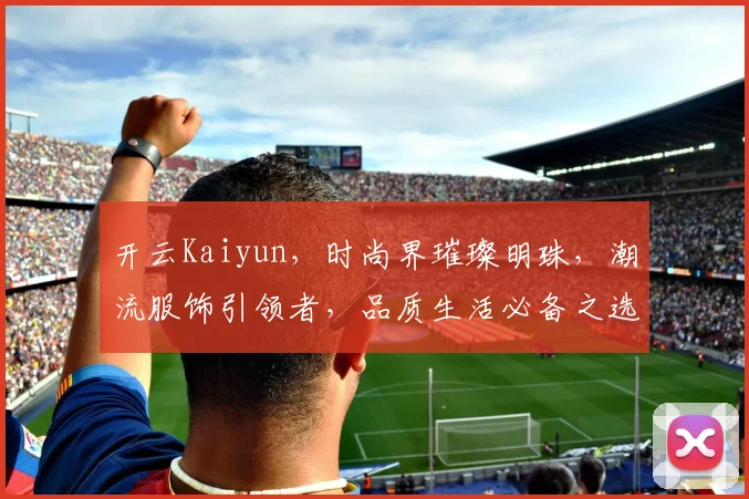 开云Kaiyun，时尚界璀璨明珠，潮流服饰引领者，品质生活必备之选，两季新品，惊艳上市
