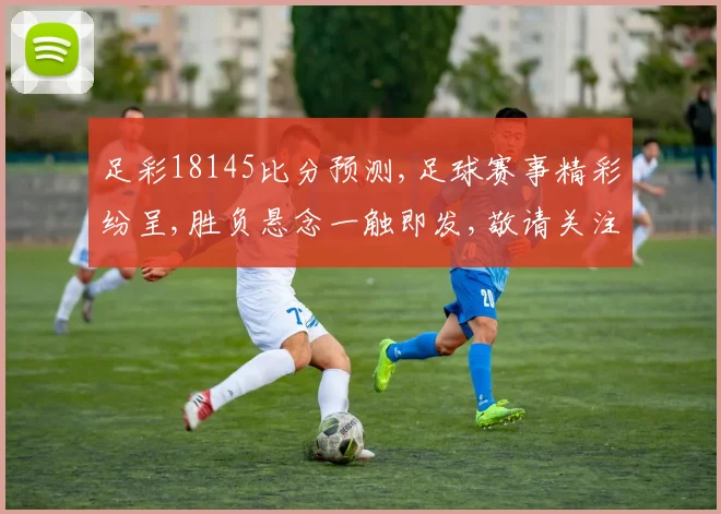 足彩18145比分预测,足球赛事精彩纷呈,胜负悬念一触即发,敬请关注