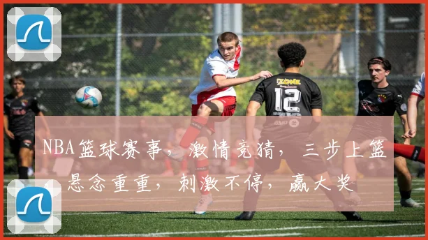 NBA篮球赛事，激情竞猜，三步上篮，悬念重重，刺激不停，赢大奖