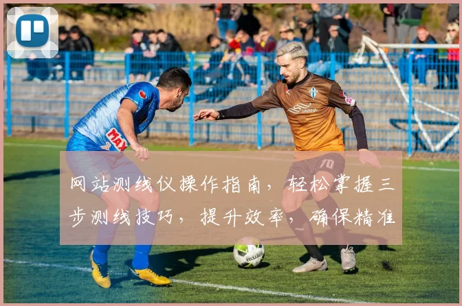 网站测线仪操作指南，轻松掌握三步测线技巧，提升效率，确保精准，快速上手