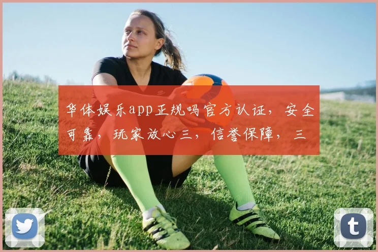 华体娱乐app正规吗官方认证，安全可靠，玩家放心三，信誉保障，三重承诺