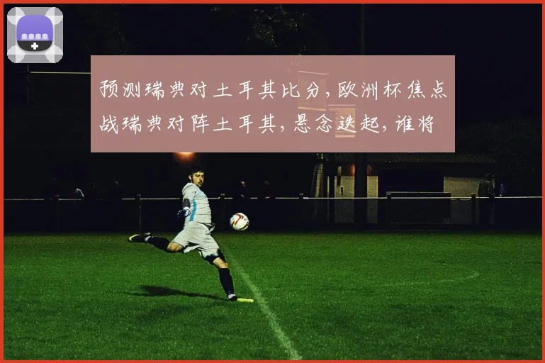 预测瑞典对土耳其比分,欧洲杯焦点战瑞典对阵土耳其,悬念迭起,谁将脱颖而出