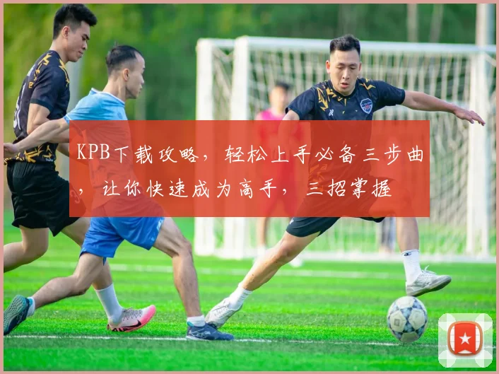 KPB下载攻略，轻松上手必备三步曲，让你快速成为高手，三招掌握