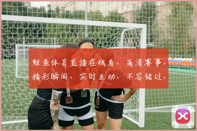 鲸鱼体育直播在线看，高清赛事，精彩瞬间，实时互动，不容错过，三网通看，尽享运动盛宴，