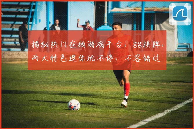 揭秘热门在线游戏平台，gg棋牌，两大特色逗你玩不停，不容错过