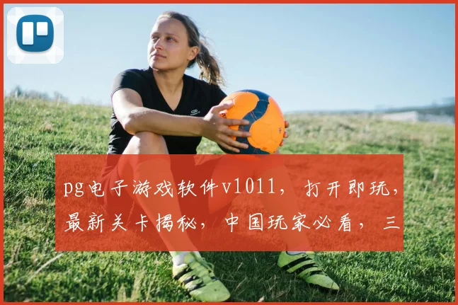 pg电子游戏软件v1011，打开即玩，最新关卡揭秘，中国玩家必看，三重惊喜等你来