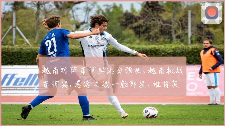 越南对阵菲律宾比分预测,越南挑战菲律宾,悬念之战一触即发,谁将笑到最后